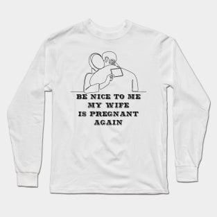 Be nice to me my wife is pregnant again Long Sleeve T-Shirt